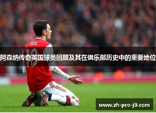 阿森纳传奇英国球员回顾及其在俱乐部历史中的重要地位