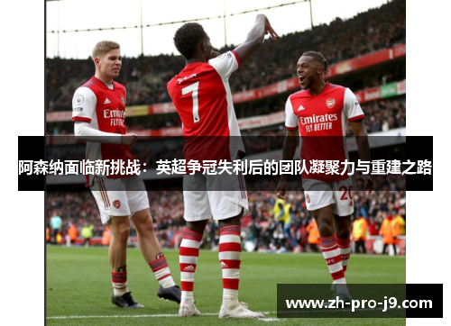 阿森纳面临新挑战：英超争冠失利后的团队凝聚力与重建之路