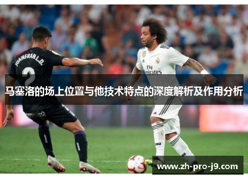 马塞洛的场上位置与他技术特点的深度解析及作用分析 马塞洛的场上位置与他技术特点的深度解析及作用分析