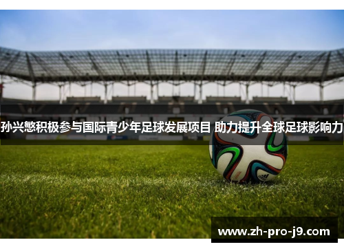 孙兴慜积极参与国际青少年足球发展项目 助力提升全球足球影响力
