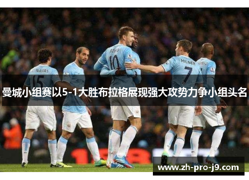 曼城小组赛以5-1大胜布拉格展现强大攻势力争小组头名