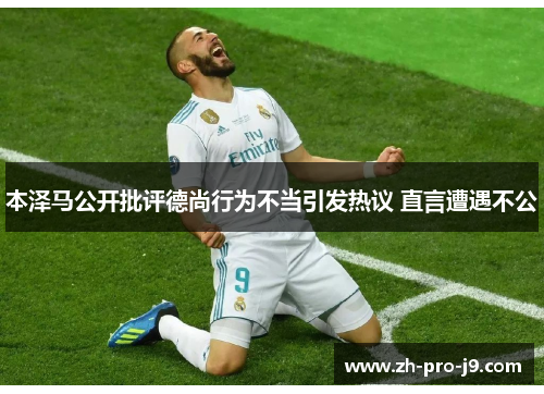 本泽马公开批评德尚行为不当引发热议 直言遭遇不公