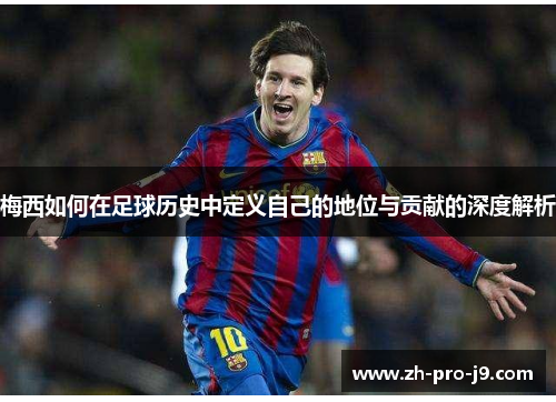 梅西如何在足球历史中定义自己的地位与贡献的深度解析