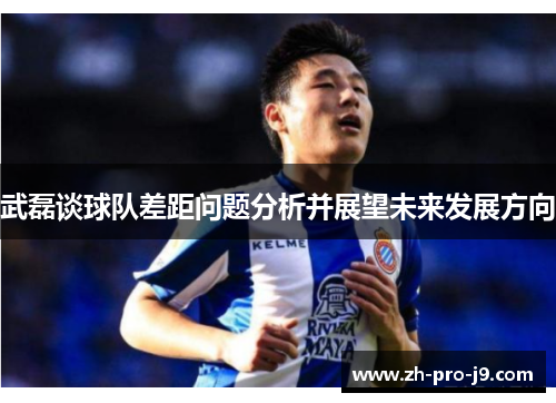 武磊谈球队差距问题分析并展望未来发展方向