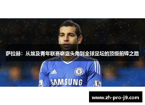 萨拉赫：从埃及青年联赛崭露头角到全球足坛的顶级前锋之路