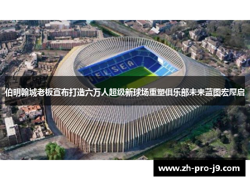 伯明翰城老板宣布打造六万人超级新球场重塑俱乐部未来蓝图宏愿启