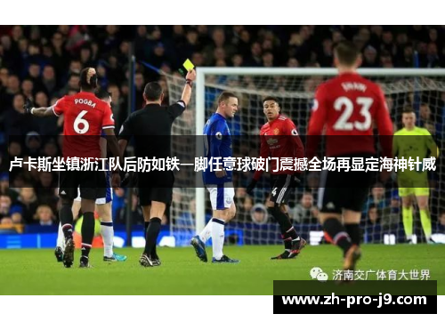 卢卡斯坐镇浙江队后防如铁一脚任意球破门震撼全场再显定海神针威