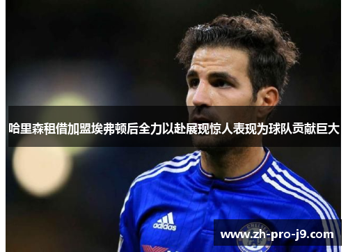 哈里森租借加盟埃弗顿后全力以赴展现惊人表现为球队贡献巨大