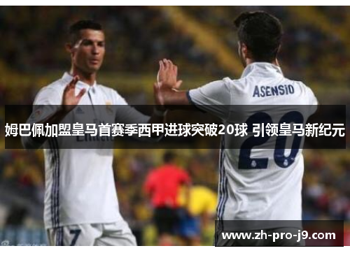 姆巴佩加盟皇马首赛季西甲进球突破20球 引领皇马新纪元