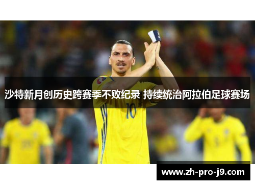 沙特新月创历史跨赛季不败纪录 持续统治阿拉伯足球赛场 沙特新月创历史跨赛季不败纪录 持续统治阿拉伯足球赛场