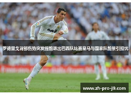 罗德里戈背部伤势突发提前退出巴西队比赛皇马与国家队前景引担忧