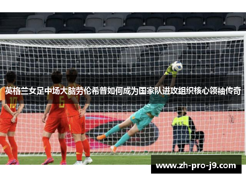 英格兰女足中场大脑劳伦希普如何成为国家队进攻组织核心领袖传奇