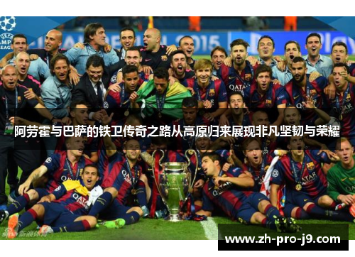 阿劳霍与巴萨的铁卫传奇之路从高原归来展现非凡坚韧与荣耀