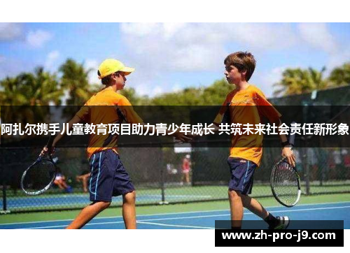 阿扎尔携手儿童教育项目助力青少年成长 共筑未来社会责任新形象