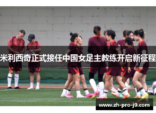 米利西奇正式接任中国女足主教练开启新征程