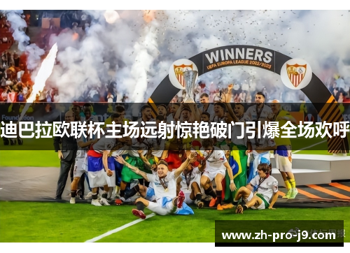 迪巴拉欧联杯主场远射惊艳破门引爆全场欢呼