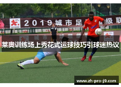 莱奥训练场上秀花式运球技巧引球迷热议