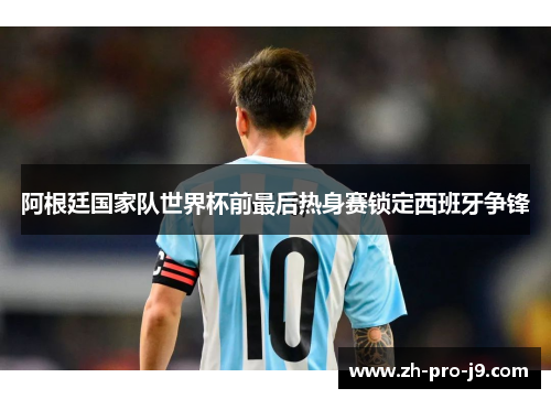 阿根廷国家队世界杯前最后热身赛锁定西班牙争锋